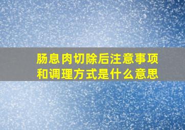 肠息肉切除后注意事项和调理方式是什么意思