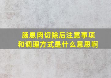 肠息肉切除后注意事项和调理方式是什么意思啊