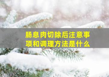 肠息肉切除后注意事项和调理方法是什么