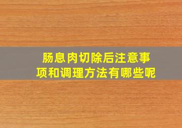 肠息肉切除后注意事项和调理方法有哪些呢