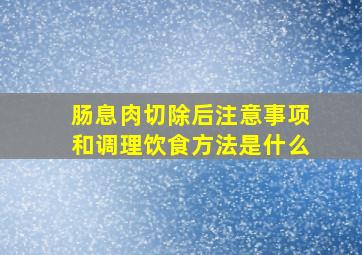 肠息肉切除后注意事项和调理饮食方法是什么