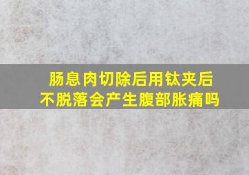 肠息肉切除后用钛夹后不脱落会产生腹部胀痛吗