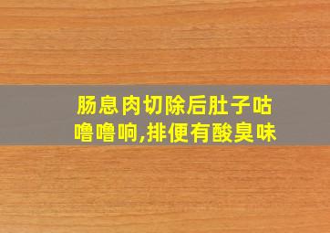 肠息肉切除后肚子咕噜噜响,排便有酸臭味