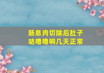 肠息肉切除后肚子咕噜噜响几天正常