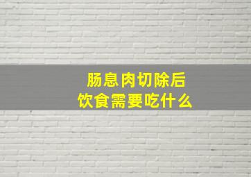 肠息肉切除后饮食需要吃什么