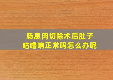 肠息肉切除术后肚子咕噜响正常吗怎么办呢