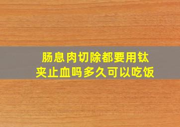 肠息肉切除都要用钛夹止血吗多久可以吃饭