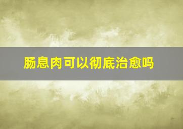 肠息肉可以彻底治愈吗