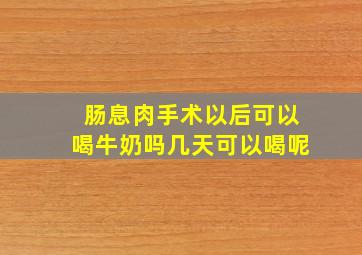 肠息肉手术以后可以喝牛奶吗几天可以喝呢