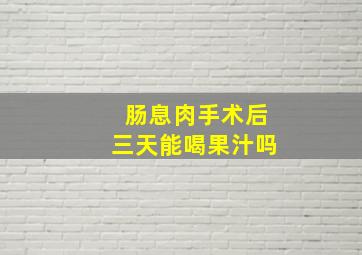 肠息肉手术后三天能喝果汁吗