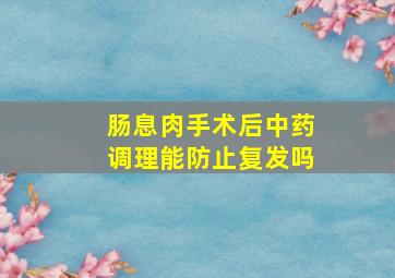 肠息肉手术后中药调理能防止复发吗