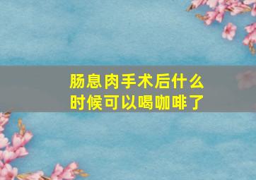 肠息肉手术后什么时候可以喝咖啡了