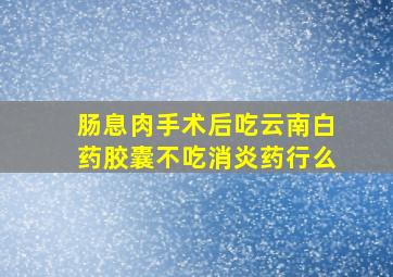 肠息肉手术后吃云南白药胶囊不吃消炎药行么