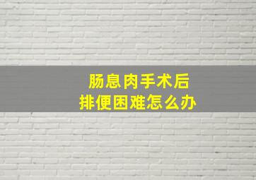 肠息肉手术后排便困难怎么办