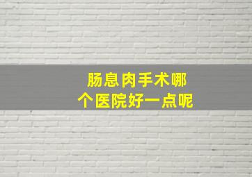 肠息肉手术哪个医院好一点呢