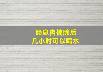 肠息肉摘除后几小时可以喝水