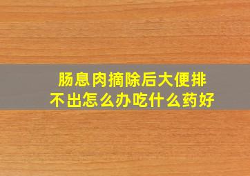 肠息肉摘除后大便排不出怎么办吃什么药好