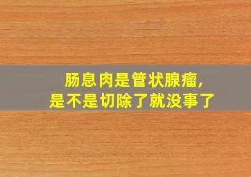 肠息肉是管状腺瘤,是不是切除了就没事了