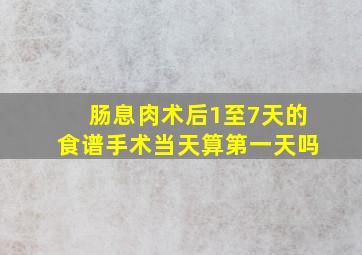 肠息肉术后1至7天的食谱手术当天算第一天吗