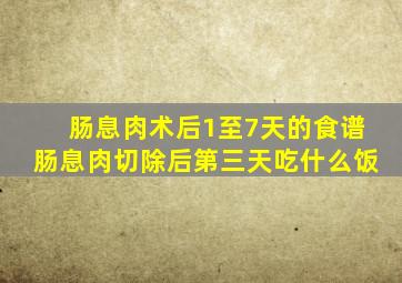 肠息肉术后1至7天的食谱肠息肉切除后第三天吃什么饭