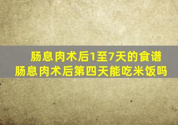 肠息肉术后1至7天的食谱肠息肉术后第四天能吃米饭吗