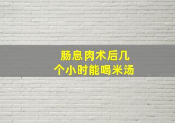 肠息肉术后几个小时能喝米汤