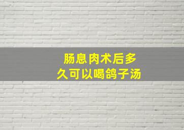 肠息肉术后多久可以喝鸽子汤