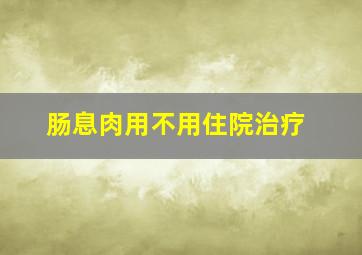 肠息肉用不用住院治疗