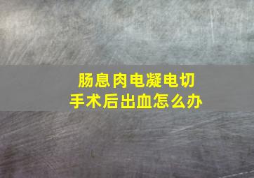 肠息肉电凝电切手术后出血怎么办