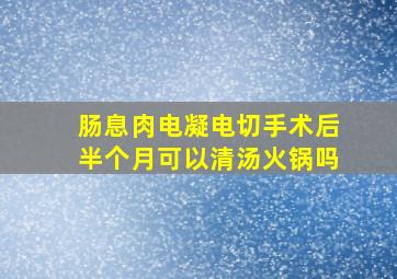 肠息肉电凝电切手术后半个月可以清汤火锅吗