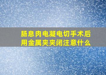 肠息肉电凝电切手术后用金属夹夹闭注意什么