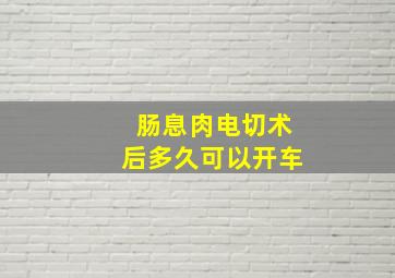 肠息肉电切术后多久可以开车