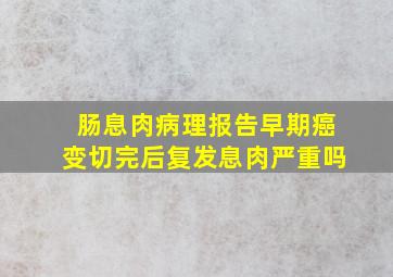 肠息肉病理报告早期癌变切完后复发息肉严重吗