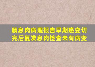 肠息肉病理报告早期癌变切完后复发息肉检查未有病变