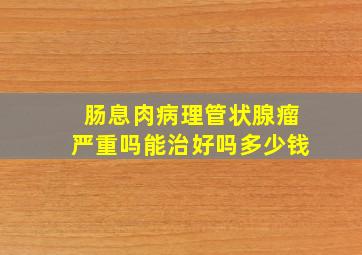 肠息肉病理管状腺瘤严重吗能治好吗多少钱