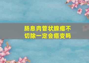 肠息肉管状腺瘤不切除一定会癌变吗