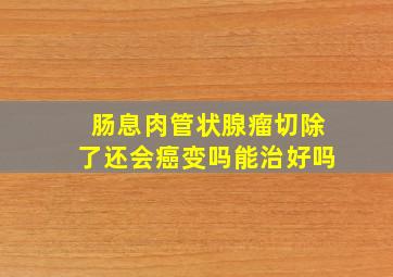 肠息肉管状腺瘤切除了还会癌变吗能治好吗