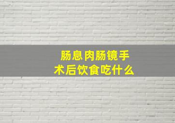 肠息肉肠镜手术后饮食吃什么