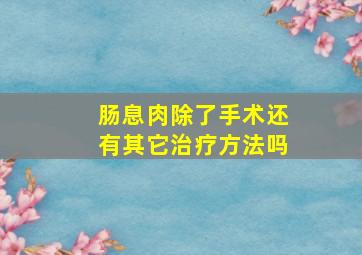 肠息肉除了手术还有其它治疗方法吗