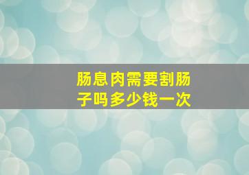 肠息肉需要割肠子吗多少钱一次