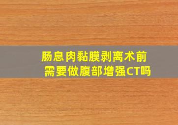 肠息肉黏膜剥离术前需要做腹部增强CT吗