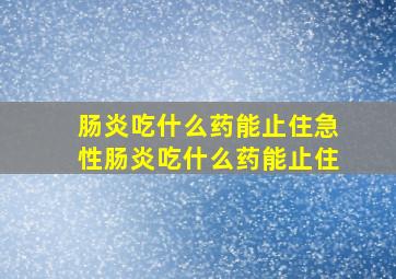 肠炎吃什么药能止住急性肠炎吃什么药能止住