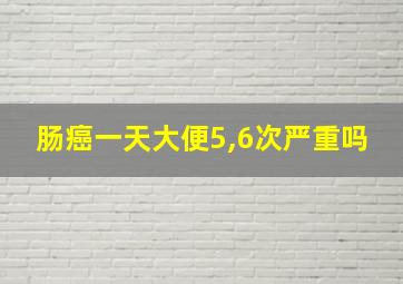 肠癌一天大便5,6次严重吗