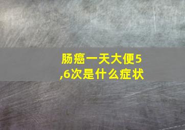 肠癌一天大便5,6次是什么症状