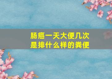 肠癌一天大便几次是排什么样的粪便