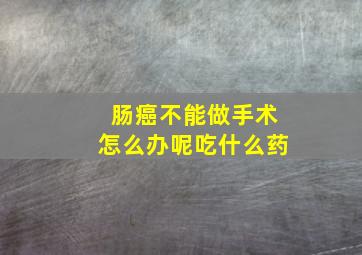 肠癌不能做手术怎么办呢吃什么药