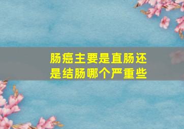 肠癌主要是直肠还是结肠哪个严重些