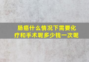 肠癌什么情况下需要化疗和手术呢多少钱一次呢