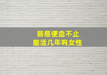 肠癌便血不止能活几年吗女性