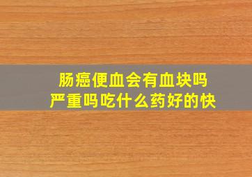 肠癌便血会有血块吗严重吗吃什么药好的快